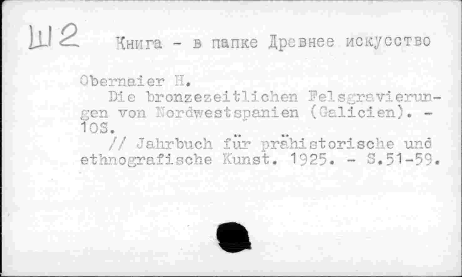 ﻿Ill 2
Книга - в папке Древнее искусство
Obernaier Н.
Die bronzezeitlichen PelsgraVierungen von lordwestSpanien (Galicien). -ios.
// Jahrbuch für prähistorische und ethnografische Kunst. 1925. - S.51-59.